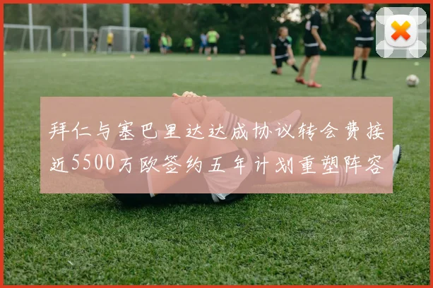 拜仁与塞巴里达达成协议转会费接近5500万欧签约五年计划重塑阵容
