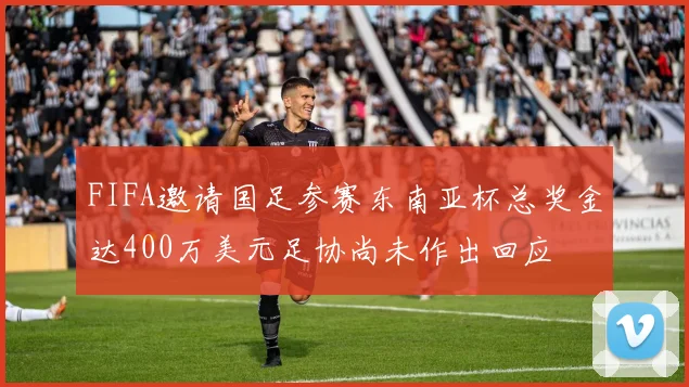 FIFA邀请国足参赛东南亚杯总奖金达400万美元足协尚未作出回应