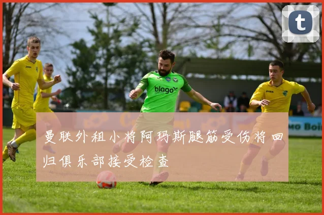 曼联外租小将阿玛斯腿筋受伤将回归俱乐部接受检查