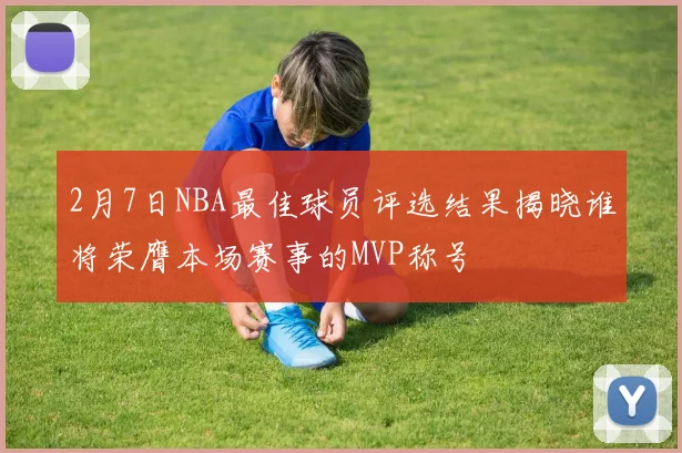 2月7日NBA最佳球员评选结果揭晓谁将荣膺本场赛事的MVP称号