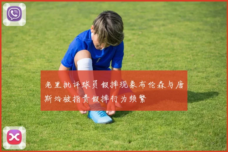 老里批评球员假摔现象布伦森与唐斯均被指责假摔行为频繁