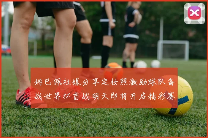 姆巴佩社媒分享定妆照激励球队备战世界杯首战明天即将开启精彩赛事