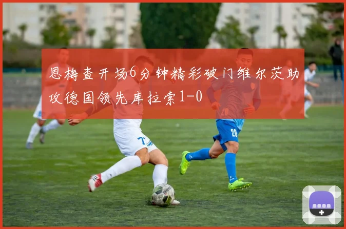 恩梅查开场6分钟精彩破门维尔茨助攻德国领先库拉索1-0