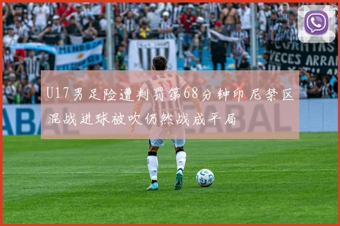 U17男足险遭判罚第68分钟印尼禁区混战进球被吹仍然战成平局
