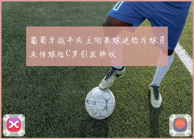 葡萄牙战平民主刚果球迷怒斥球员未传球给C罗引发热议