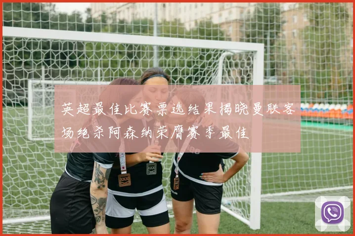 英超最佳比赛票选结果揭晓曼联客场绝杀阿森纳荣膺赛季最佳