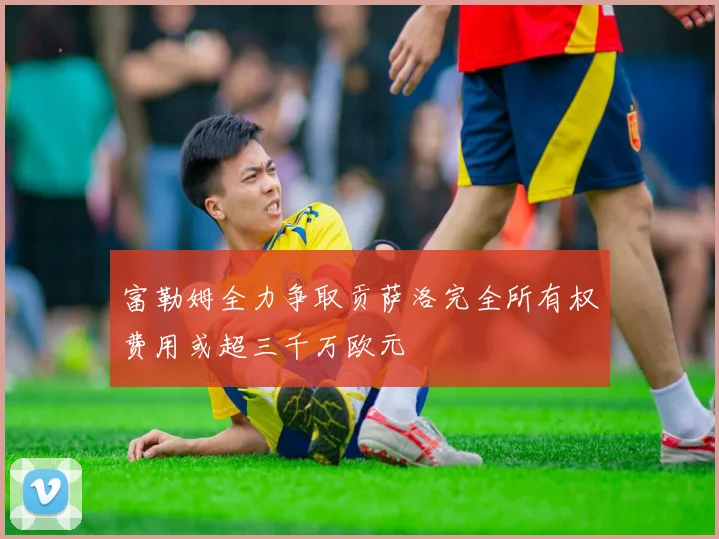 富勒姆全力争取贡萨洛完全所有权费用或超三千万欧元