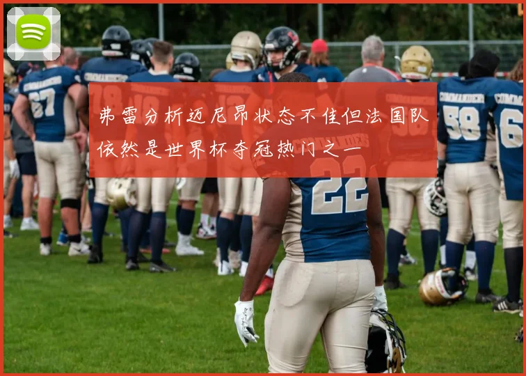 弗雷分析迈尼昂状态不佳但法国队依然是世界杯夺冠热门之一