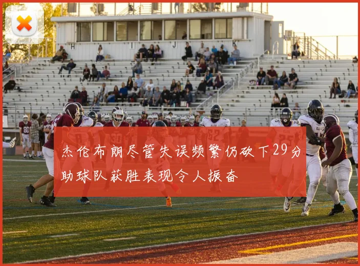 杰伦布朗尽管失误频繁仍砍下29分助球队获胜表现令人振奋