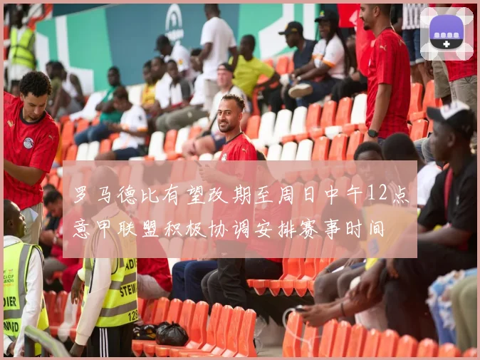 罗马德比有望改期至周日中午12点意甲联盟积极协调安排赛事时间