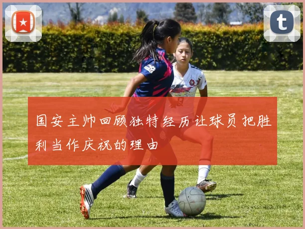 国安主帅回顾独特经历让球员把胜利当作庆祝的理由
