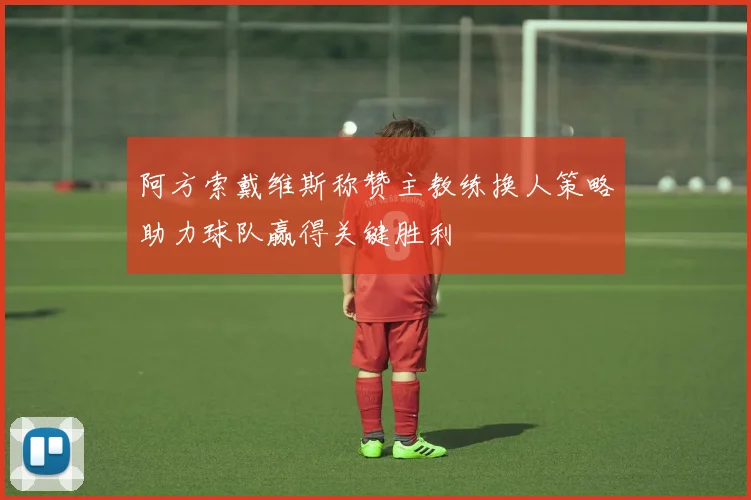 阿方索戴维斯称赞主教练换人策略助力球队赢得关键胜利