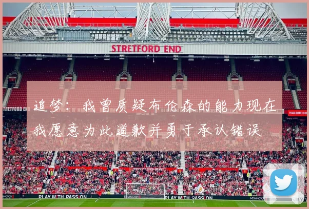 追梦：我曾质疑布伦森的能力现在我愿意为此道歉并勇于承认错误