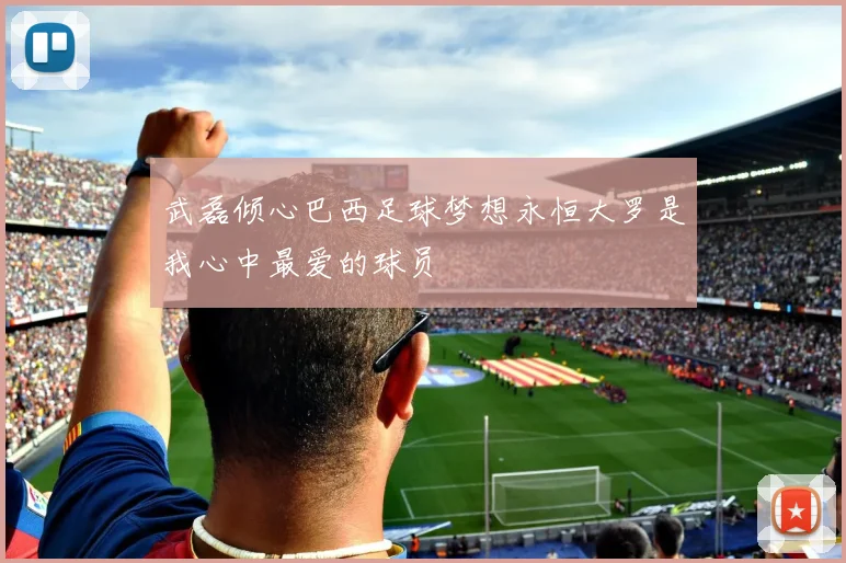 武磊倾心巴西足球梦想永恒大罗是我心中最爱的球员