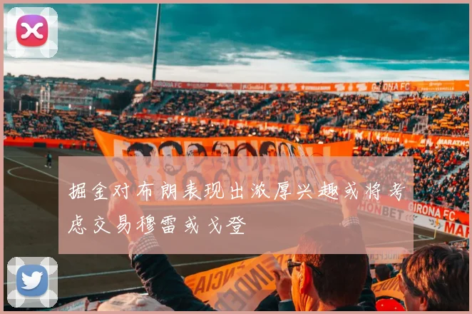 掘金对布朗表现出浓厚兴趣或将考虑交易穆雷或戈登