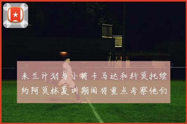 米兰计划与小将卡马达和科莫托续约阿莫林夏训期间将重点考察他们