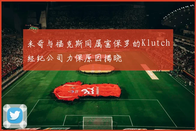 米奇与福克斯同属富保罗的Klutch经纪公司力保原因揭晓