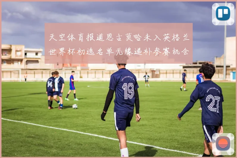 天空体育报道恩古莫哈未入英格兰世界杯初选名单无缘递补参赛机会
