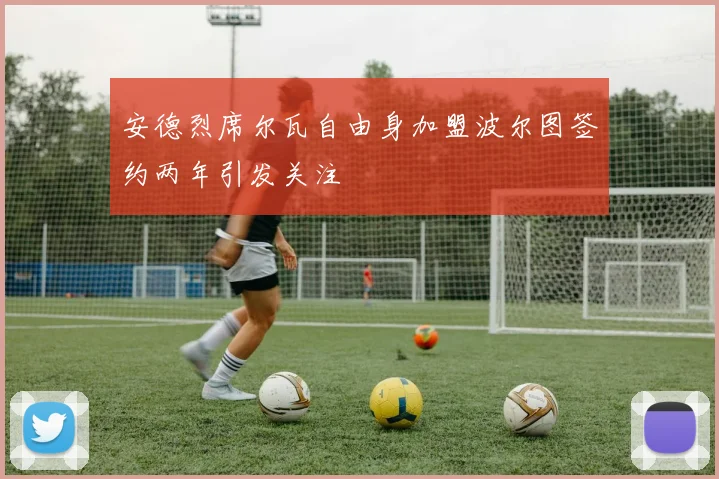 安德烈席尔瓦自由身加盟波尔图签约两年引发关注