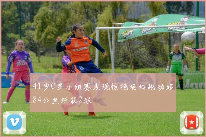 41岁C罗小组赛表现惊艳场均跑动超84公里斩获2球