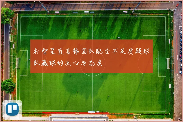 朴智星直言韩国队配合不足质疑球队赢球的决心与态度