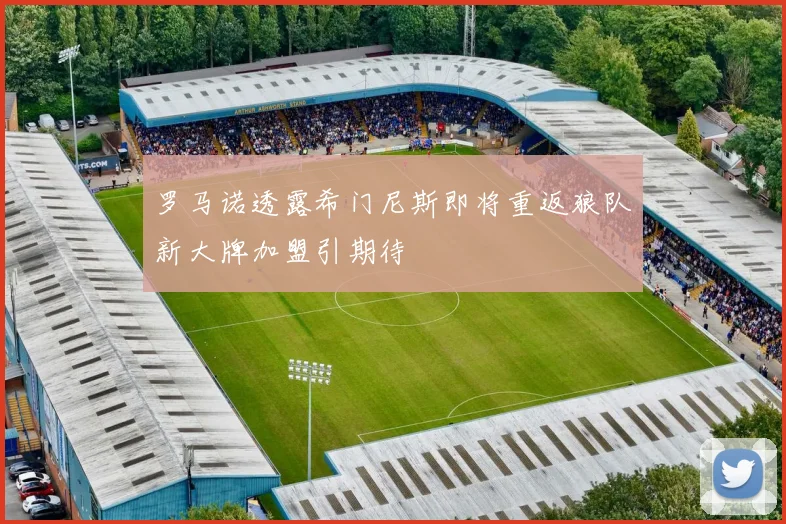 罗马诺透露希门尼斯即将重返狼队新大牌加盟引期待