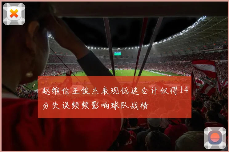 赵维伦王俊杰表现低迷合计仅得14分失误频频影响球队战绩