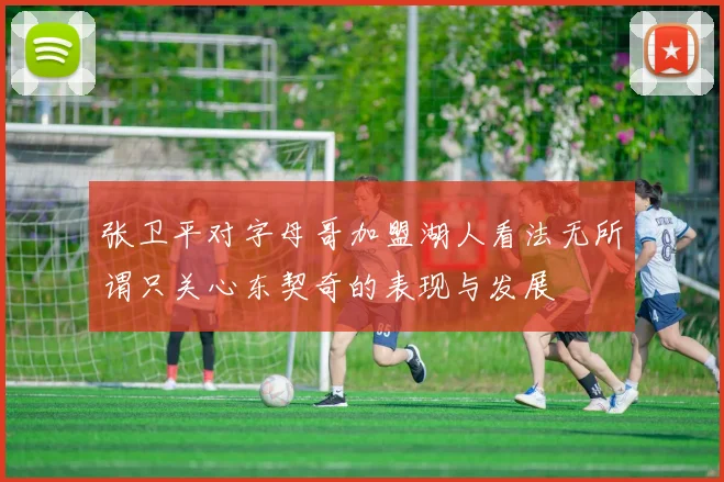 张卫平对字母哥加盟湖人看法无所谓只关心东契奇的表现与发展