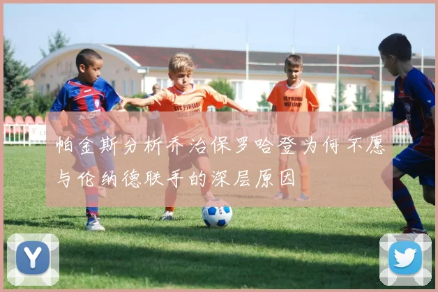 帕金斯分析乔治保罗哈登为何不愿与伦纳德联手的深层原因