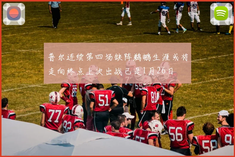 普尔连续第四场缺阵鹈鹕生涯或将走向终点上次出战已是1月26日
