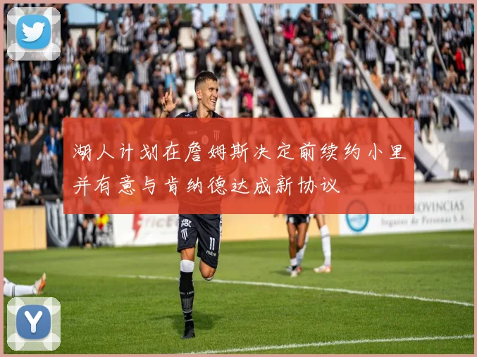 湖人计划在詹姆斯决定前续约小里并有意与肯纳德达成新协议