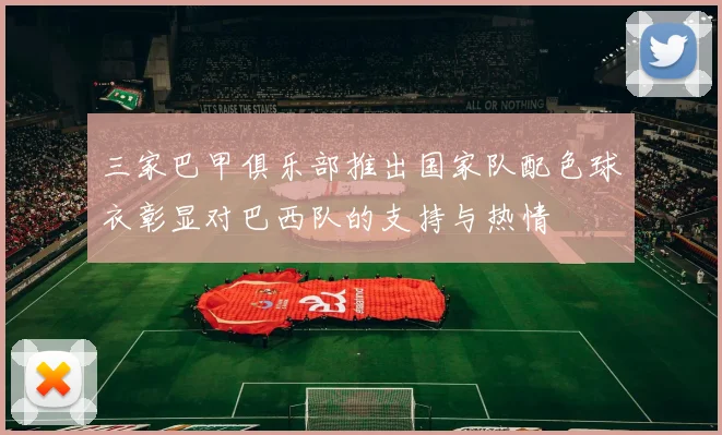 三家巴甲俱乐部推出国家队配色球衣彰显对巴西队的支持与热情