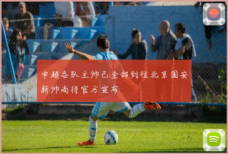 中超各队主帅已全部到位北京国安新帅尚待官方宣布