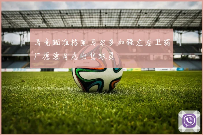 马竞瞄准格里马尔多加强左后卫药厂愿意考虑出售球员