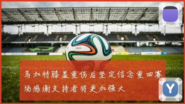 乌加特膝盖重伤后坚定信念重回赛场感谢支持者将更加强大